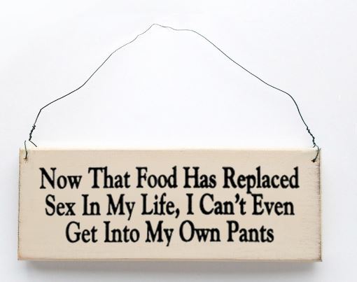 Now That Food Has Replaced Sex In My Life, I Can't Even Get Into My Own Pants Sign