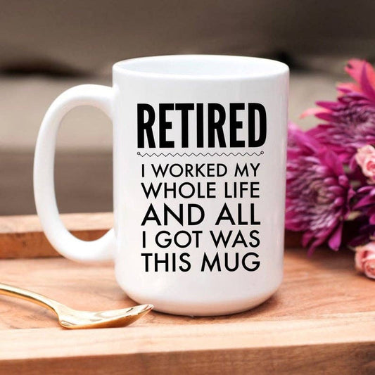 Retired Worked My Whole Life And All I Got Was This Mug