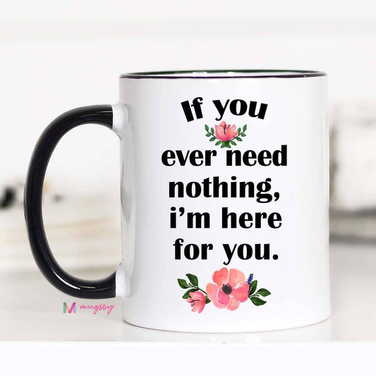 If You Ever Need Nothing I'm Here For You Mug