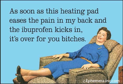 As soon as this heating pad eases the pain in my back and the ibuprofen kicks in, its over for you bitches. Magnet